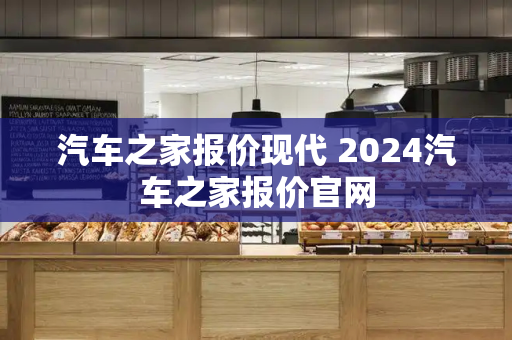 汽车之家报价现代 2024汽车之家报价官网-第1张图片-星选测评