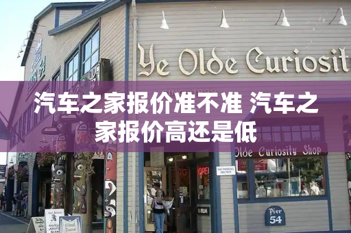 汽车之家报价准不准 汽车之家报价高还是低