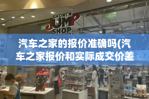 汽车之家的报价准确吗(汽车之家报价和实际成交价差距很大)