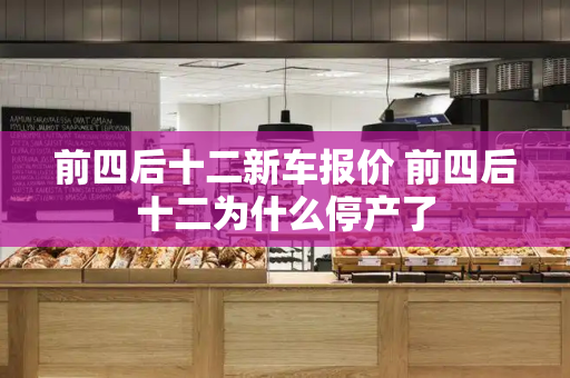 前四后十二新车报价 前四后十二为什么停产了-第1张图片-星选测评