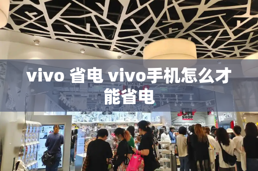 vivo 省电 vivo手机怎么才能省电-第1张图片-星选测评