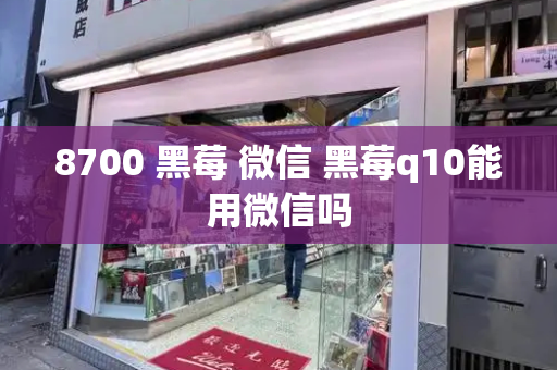 8700 黑莓 微信 黑莓q10能用微信吗-第1张图片-星选测评