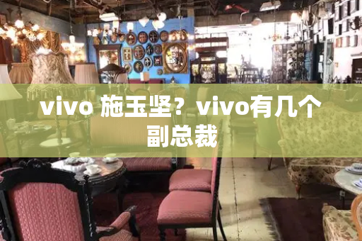 vivo 施玉坚？vivo有几个副总裁-第1张图片-星选测评