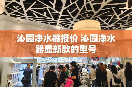 沁园净水器报价 沁园净水器最新款的型号