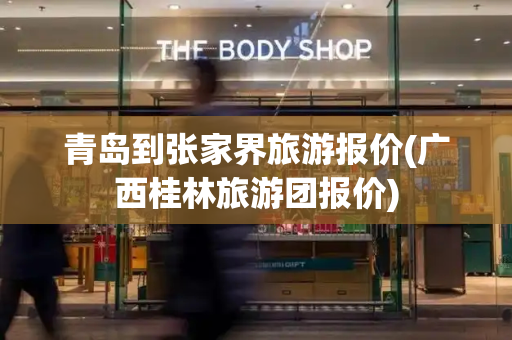 青岛到张家界旅游报价(广西桂林旅游团报价)