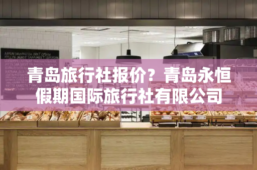 青岛旅行社报价？青岛永恒假期国际旅行社有限公司