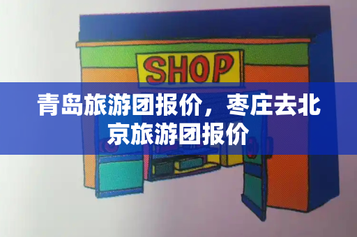 青岛旅游团报价，枣庄去北京旅游团报价