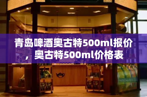 青岛啤酒奥古特500ml报价，奥古特500ml价格表