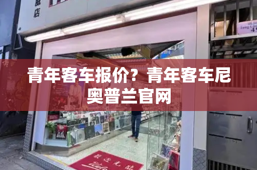 青年客车报价？青年客车尼奥普兰官网