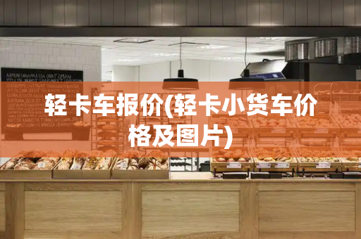 轻卡车报价(轻卡小货车价格及图片)