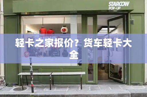 轻卡之家报价？货车轻卡大全-第1张图片-星选测评