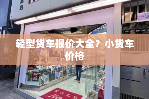 轻型货车报价大全？小货车价格-第1张图片-星选测评