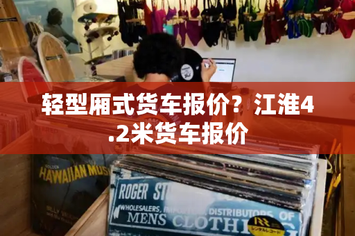 轻型厢式货车报价？江淮4.2米货车报价-第1张图片-星选测评
