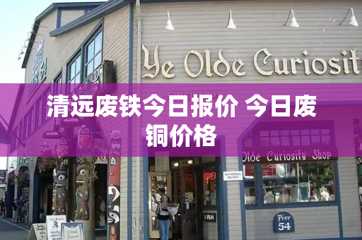 清远废铁今日报价 今日废铜价格