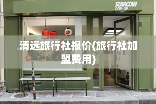 清远旅行社报价(旅行社加盟费用)
