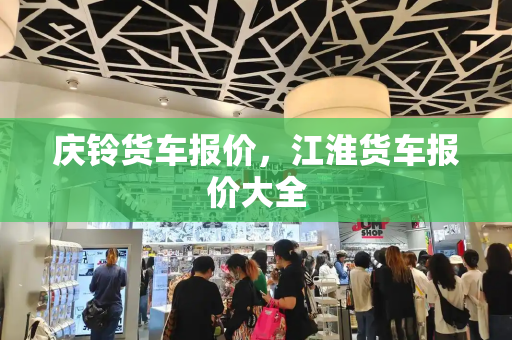 庆铃货车报价，江淮货车报价大全-第1张图片-星选测评