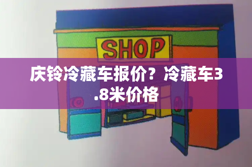 庆铃冷藏车报价？冷藏车3.8米价格