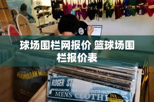 球场围栏网报价 篮球场围栏报价表-第1张图片-星选测评