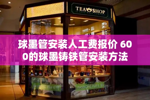 球墨管安装人工费报价 600的球墨铸铁管安装方法