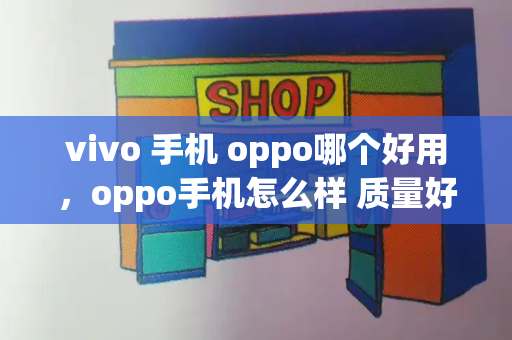 vivo 手机 oppo哪个好用，oppo手机怎么样 质量好么
