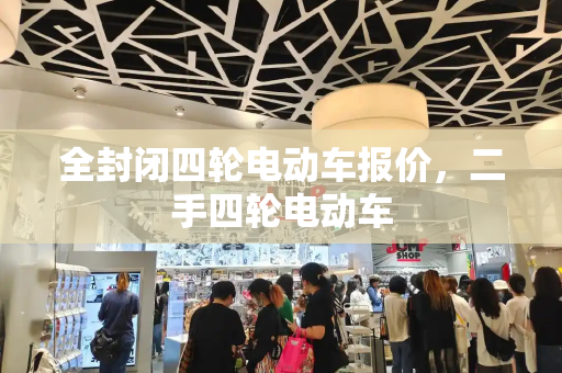 全封闭四轮电动车报价，二手四轮电动车