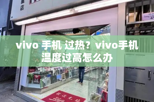 vivo 手机 过热？vivo手机温度过高怎么办-第1张图片-星选测评