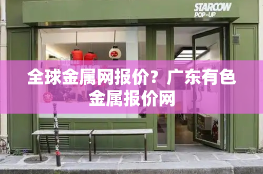 全球金属网报价？广东有色金属报价网-第1张图片-星选测评
