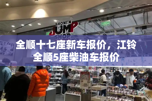 全顺十七座新车报价，江铃全顺5座柴油车报价-第1张图片-星选测评