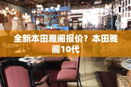 全新本田雅阁报价？本田雅阁10代-第1张图片-星选测评