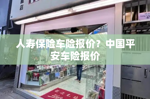 人寿保险车险报价？中国平安车险报价-第1张图片-星选测评