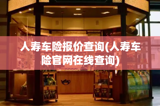 人寿车险报价查询(人寿车险官网在线查询)
