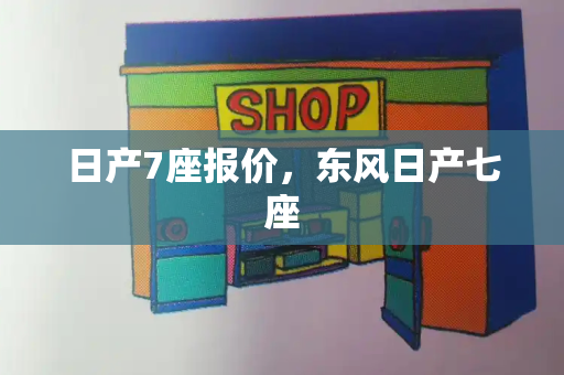 日产7座报价，东风日产七座-第1张图片-星选测评