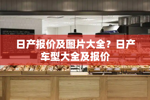日产报价及图片大全？日产车型大全及报价