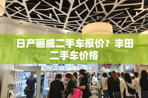 日产骊威二手车报价？丰田二手车价格