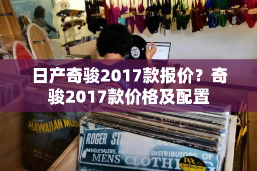 日产奇骏2017款报价？奇骏2017款价格及配置-第1张图片-星选测评