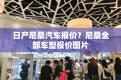 日产尼桑汽车报价？尼桑全部车型报价图片-第1张图片-星选测评