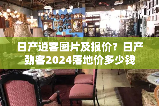 日产逍客图片及报价？日产劲客2024落地价多少钱