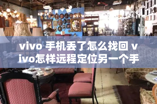 vivo 手机丢了怎么找回 vivo怎样远程定位另一个手机