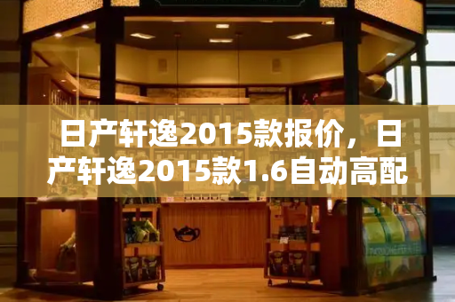 日产轩逸2015款报价，日产轩逸2015款1.6自动高配