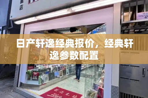 日产轩逸经典报价，经典轩逸参数配置