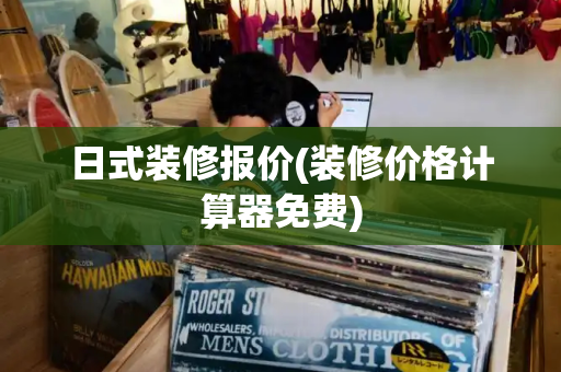 日式装修报价(装修价格计算器免费)-第1张图片-星选测评