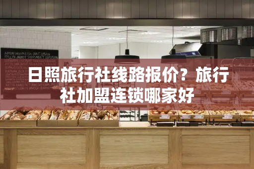日照旅行社线路报价？旅行社加盟连锁哪家好
