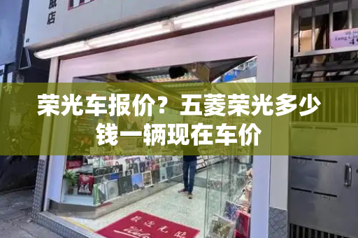 荣光车报价？五菱荣光多少钱一辆现在车价