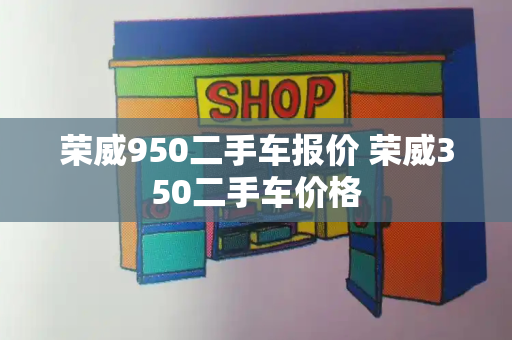 荣威950二手车报价 荣威350二手车价格-第1张图片-星选测评