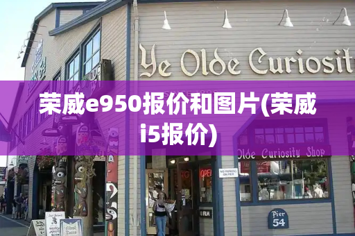 荣威e950报价和图片(荣威i5报价)-第1张图片-星选测评