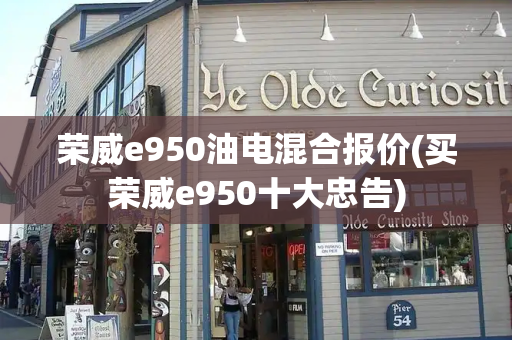 荣威e950油电混合报价(买荣威e950十大忠告)