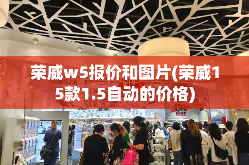 荣威w5报价和图片(荣威15款1.5自动的价格)-第1张图片-星选测评
