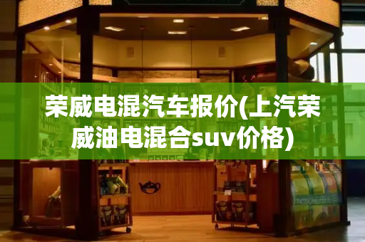 荣威电混汽车报价(上汽荣威油电混合suv价格)