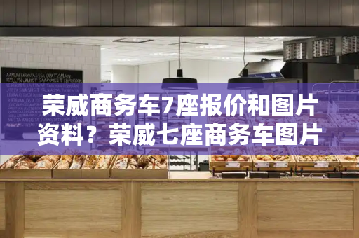 荣威商务车7座报价和图片资料？荣威七座商务车图片