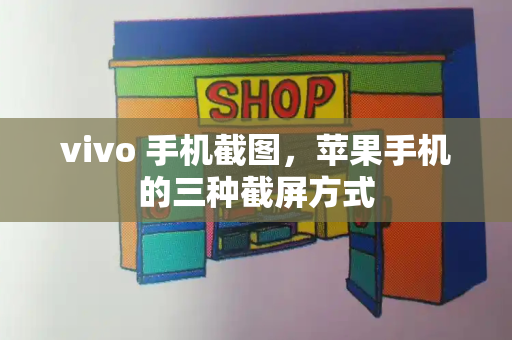 vivo 手机截图，苹果手机的三种截屏方式-第1张图片-星选测评
